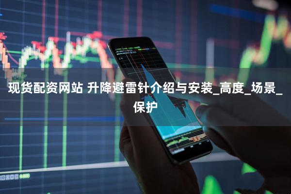 现货配资网站 升降避雷针介绍与安装_高度_场景_保护