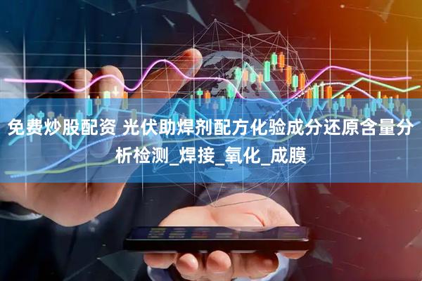 免费炒股配资 光伏助焊剂配方化验成分还原含量分析检测_焊接_氧化_成膜
