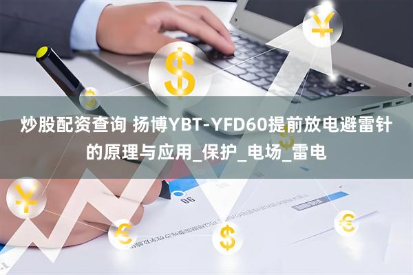 炒股配资查询 扬博YBT-YFD60提前放电避雷针的原理与应用_保护_电场_雷电