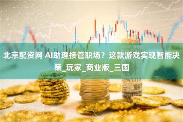 北京配资网 AI助理接管职场？这款游戏实现智能决策_玩家_商业版_三国