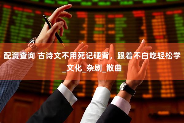 配资查询 古诗文不用死记硬背，跟着不白吃轻松学_文化_杂剧_散曲
