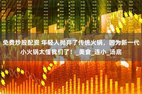 免费炒股配资 年轻人抛弃了传统火锅，因为新一代小火锅太懂我们了！_美食_连小_汤底