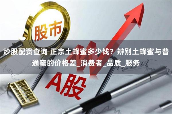 炒股配资查询 正宗土蜂蜜多少钱？辨别土蜂蜜与普通蜜的价格差_消费者_品质_服务