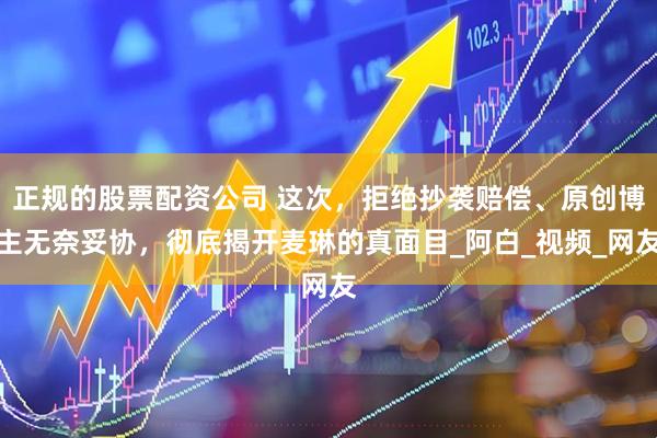 正规的股票配资公司 这次，拒绝抄袭赔偿、原创博主无奈妥协，彻底揭开麦琳的真面目_阿白_视频_网友