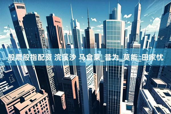 股票股指配资 浣溪沙 马食菜_昔为_莫能_田家忧