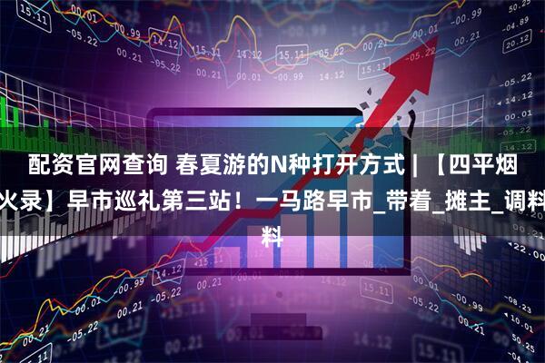 配资官网查询 春夏游的N种打开方式 | 【四平烟火录】早市巡礼第三站！一马路早市_带着_摊主_调料