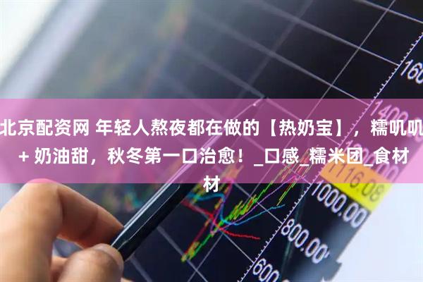 北京配资网 年轻人熬夜都在做的【热奶宝】，糯叽叽 + 奶油甜，秋冬第一口治愈！_口感_糯米团_食材