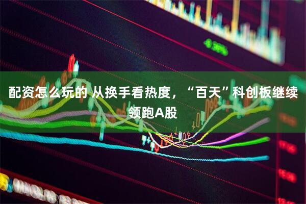 配资怎么玩的 从换手看热度，“百天”科创板继续领跑A股