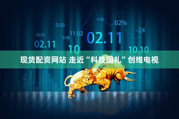 现货配资网站 走近“科技国礼”创维电视