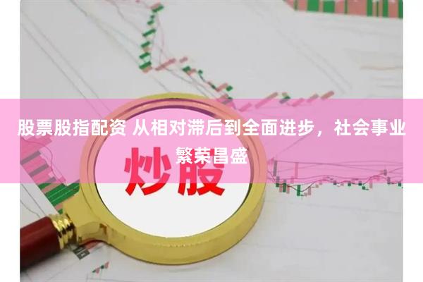 股票股指配资 从相对滞后到全面进步，社会事业繁荣昌盛