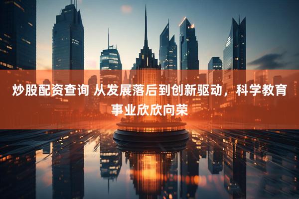 炒股配资查询 从发展落后到创新驱动，科学教育事业欣欣向荣