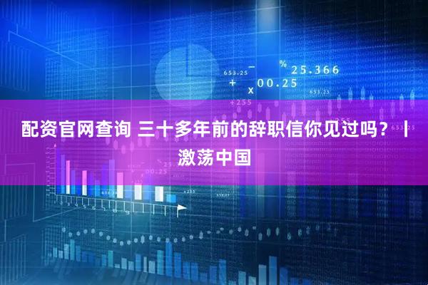 配资官网查询 三十多年前的辞职信你见过吗？丨激荡中国
