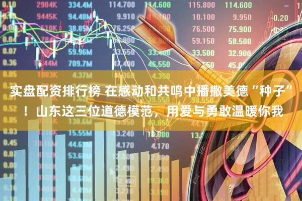 实盘配资排行榜 在感动和共鸣中播撒美德“种子” ！山东这三位道德模范，用爱与勇敢温暖你我