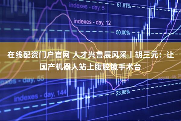 在线配资门户官网 人才兴鲁展风采丨胡三元：让国产机器人站上腹腔镜手术台