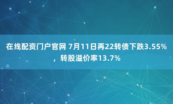 在线配资门户官网 7月11日再22转债下跌3.55%，转股溢价率13.7%