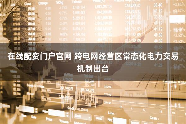 在线配资门户官网 跨电网经营区常态化电力交易机制出台
