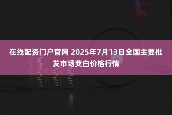 在线配资门户官网 2025年7月13日全国主要批发市场茭白价格行情