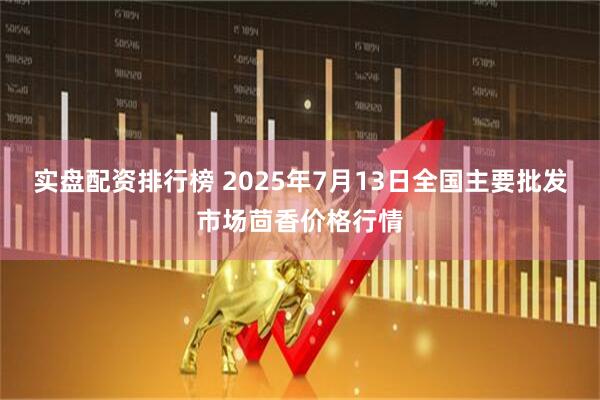 实盘配资排行榜 2025年7月13日全国主要批发市场茴香价格行情