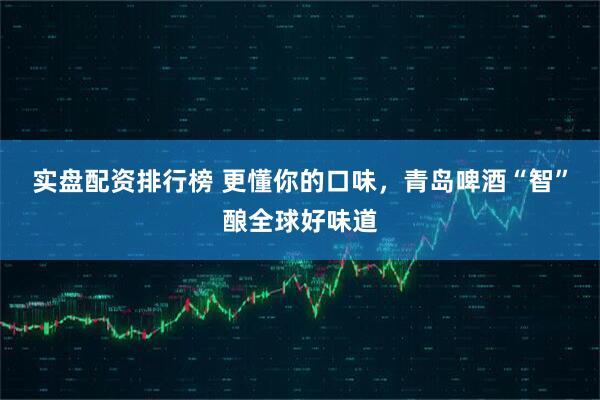 实盘配资排行榜 更懂你的口味，青岛啤酒“智”酿全球好味道