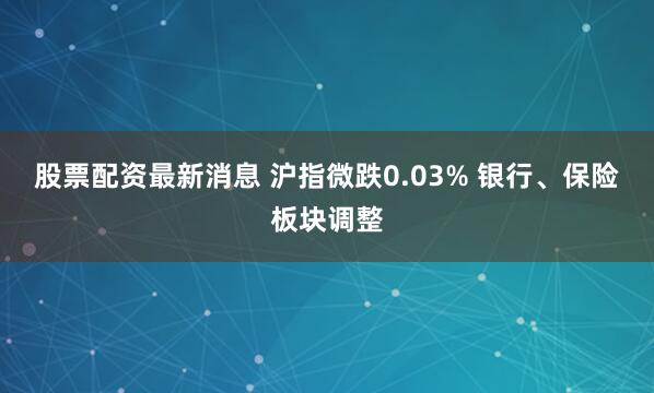 股票配资最新消息 沪指微跌0.03% 银行、保险板块调整