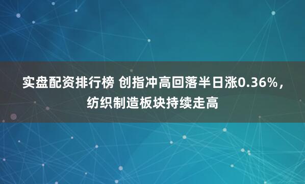 实盘配资排行榜 创指冲高回落半日涨0.36%，纺织制造板块持续走高