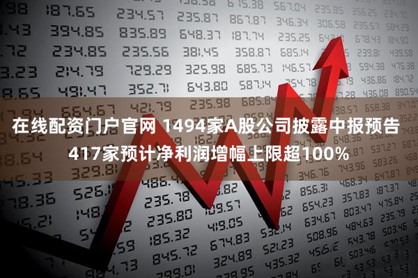 在线配资门户官网 1494家A股公司披露中报预告 417家预计净利润增幅上限超100%