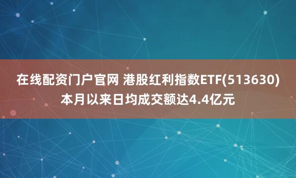 在线配资门户官网 港股红利指数ETF(513630)本月以来日均成交额达4.4亿元