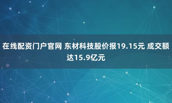 在线配资门户官网 东材科技股价报19.15元 成交额达15.9亿元