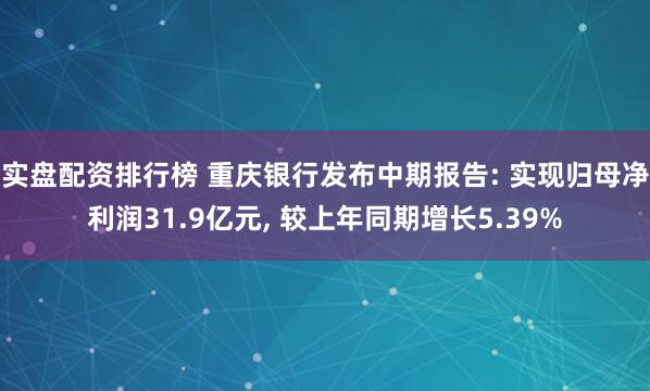实盘配资排行榜 重庆银行发布中期报告: 实现归母净利润31.9亿元, 较上年同期增长5.39%