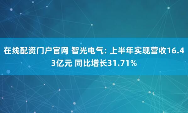 在线配资门户官网 智光电气: 上半年实现营收16.43亿元 同比增长31.71%