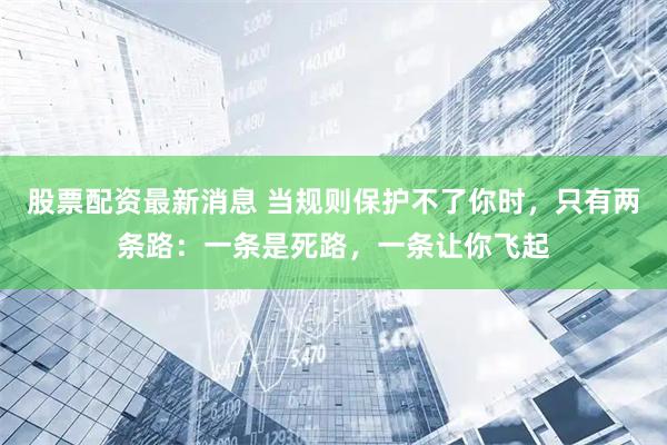 股票配资最新消息 当规则保护不了你时，只有两条路：一条是死路，一条让你飞起