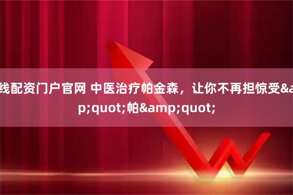 在线配资门户官网 中医治疗帕金森，让你不再担惊受&quot;帕&quot;