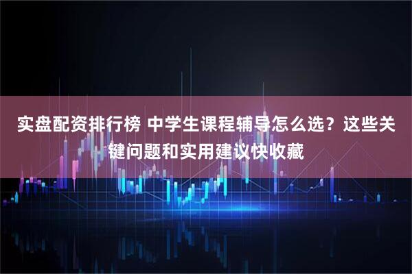 实盘配资排行榜 中学生课程辅导怎么选？这些关键问题和实用建议快收藏