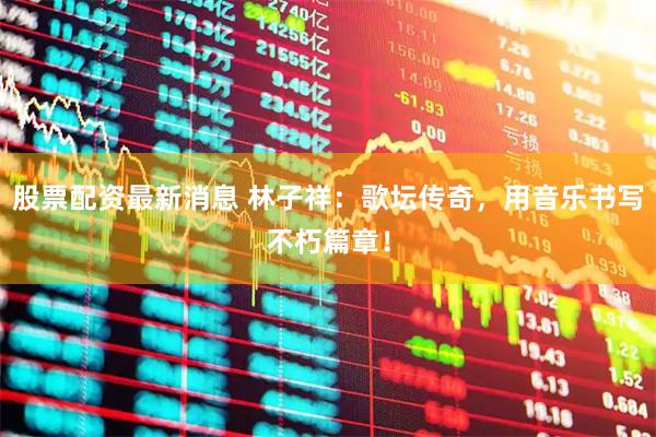 股票配资最新消息 林子祥：歌坛传奇，用音乐书写不朽篇章！