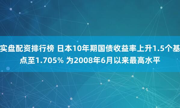 实盘配资排行榜 日本10年期国债收益率上升1.5个基点至1.705% 为2008年6月以来最高水平