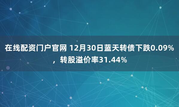 在线配资门户官网 12月30日蓝天转债下跌0.09%，转股溢价率31.44%