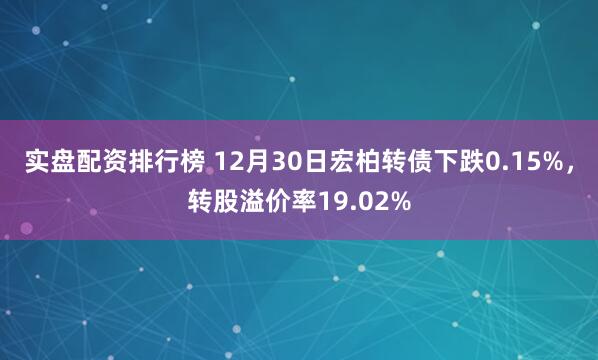 实盘配资排行榜 12月30日宏柏转债下跌0.15%，转股溢价率19.02%